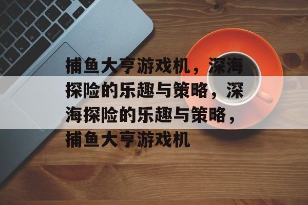捕鱼大亨游戏机，深海探险的乐趣与策略，深海探险的乐趣与策略，捕鱼大亨游戏机