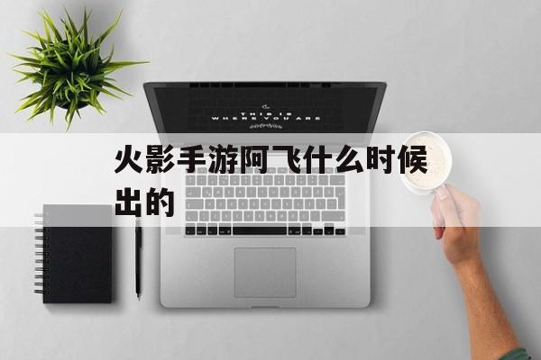 火影手游阿飞什么时候出的 火影手游阿飞什么时候出的