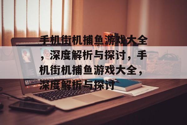 手机街机捕鱼游戏大全,深度解析与探讨,手机街机捕鱼游戏大全,深度解析与探讨 手机街机捕鱼游戏大全,深度解析与探讨,手机街机捕鱼游戏大全,深度解析与探讨
