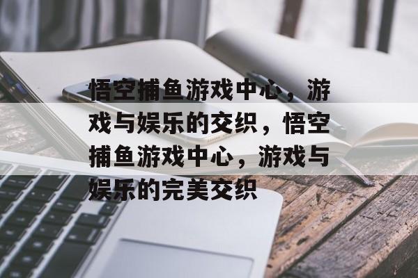 悟空捕鱼游戏中心，游戏与娱乐的交织，悟空捕鱼游戏中心，游戏与娱乐的完美交织