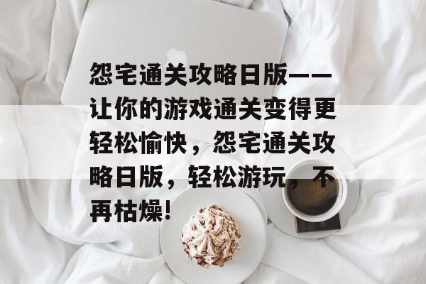 怨宅通关攻略日版——让你的游戏通关变得更轻松愉快,怨宅通关攻略日版,轻松游玩,不再枯燥! 怨宅通关攻略日版——让你的游戏通关变得更轻松愉快,怨宅通关攻略日版,轻松游玩,不再枯燥!