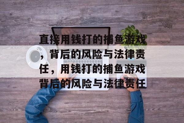 直接用钱打的捕鱼游戏，背后的风险与法律责任，用钱打的捕鱼游戏背后的风险与法律责任