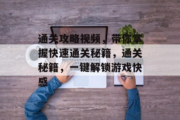通关攻略视频，带你掌握快速通关秘籍，通关秘籍，一键解锁游戏快感
