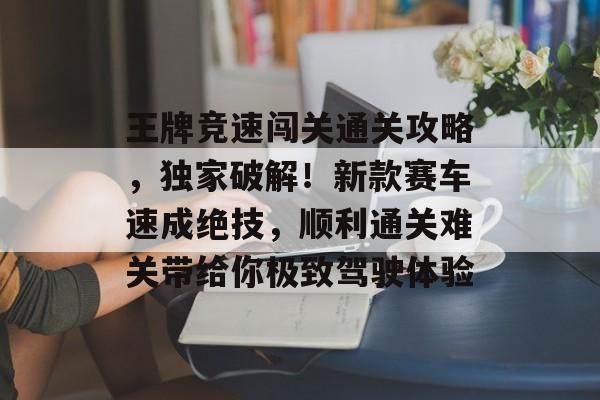 王牌竞速闯关通关攻略,独家破解!新款赛车速成绝技,顺利通关难关带给你极致驾驶体验 王牌竞速闯关通关攻略,独家破解!新款赛车速成绝技,顺利通关难关带给你极致驾驶体验