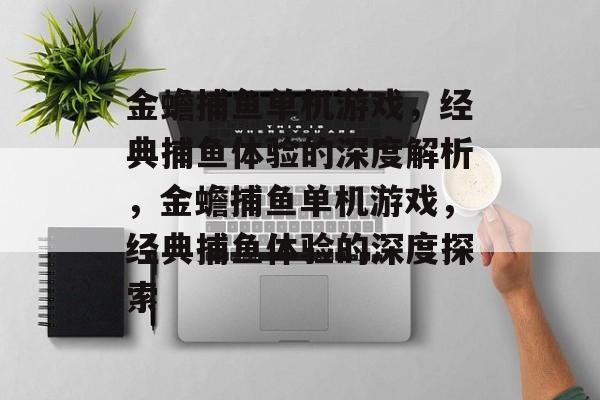 金蟾捕鱼单机游戏,经典捕鱼体验的深度解析,金蟾捕鱼单机游戏,经典捕鱼体验的深度探索 金蟾捕鱼单机游戏,经典捕鱼体验的深度解析,金蟾捕鱼单机游戏,经典捕鱼体验的深度探索