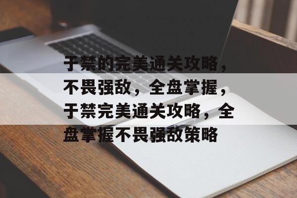 于禁的完美通关攻略,不畏强敌,全盘掌握,于禁完美通关攻略,全盘掌握不畏强敌策略 于禁的完美通关攻略,不畏强敌,全盘掌握,于禁完美通关攻略,全盘掌握不畏强敌策略