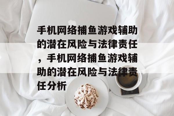 手机网络捕鱼游戏辅助的潜在风险与法律责任,手机网络捕鱼游戏辅助的潜在风险与法律责任分析 手机网络捕鱼游戏辅助的潜在风险与法律责任,手机网络捕鱼游戏辅助的潜在风险与法律责任分析