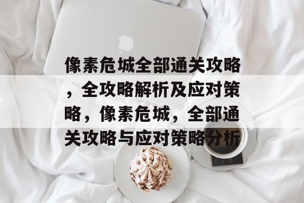 像素危城全部通关攻略,全攻略解析及应对策略,像素危城,全部通关攻略与应对策略分析 像素危城全部通关攻略,全攻略解析及应对策略,像素危城,全部通关攻略与应对策略分析