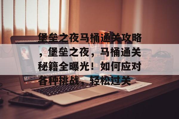 堡垒之夜马桶通关攻略,堡垒之夜,马桶通关秘籍全曝光!如何应对各种挑战,轻松过关 堡垒之夜马桶通关攻略,堡垒之夜,马桶通关秘籍全曝光!如何应对各种挑战,轻松过关
