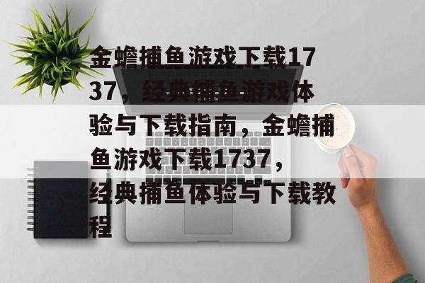 金蟾捕鱼游戏下载1737,经典捕鱼游戏体验与下载指南,金蟾捕鱼游戏下载1737,经典捕鱼体验与下载教程 金蟾捕鱼游戏下载1737,经典捕鱼游戏体验与下载指南,金蟾捕鱼游戏下载1737,经典捕鱼体验与下载教程