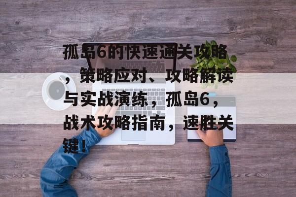 孤岛6的快速通关攻略,策略应对、攻略解读与实战演练,孤岛6,战术攻略指南,速胜关键! 孤岛6的快速通关攻略,策略应对、攻略解读与实战演练,孤岛6,战术攻略指南,速胜关键!