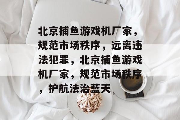 北京捕鱼游戏机厂家,规范市场秩序,远离违法犯罪,北京捕鱼游戏机厂家,规范市场秩序,护航法治蓝天 北京捕鱼游戏机厂家,规范市场秩序,远离违法犯罪,北京捕鱼游戏机厂家,规范市场秩序,护航法治蓝天