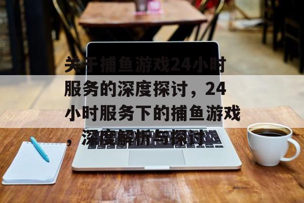 关于捕鱼游戏24小时服务的深度探讨，24小时服务下的捕鱼游戏，深度解析与探讨