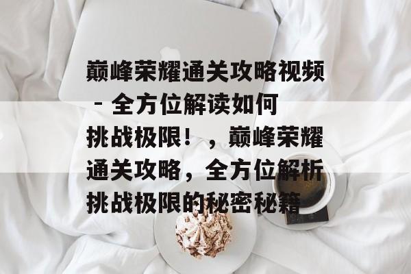 巅峰荣耀通关攻略视频 - 全方位解读如何挑战极限!,巅峰荣耀通关攻略,全方位解析挑战极限的秘密秘籍 巅峰荣耀通关攻略视频 - 全方位解读如何挑战极限!,巅峰荣耀通关攻略,全方位解析挑战极限的秘密秘籍