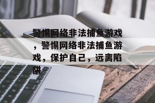 警惕网络非法捕鱼游戏,警惕网络非法捕鱼游戏,保护自己,远离陷阱 警惕网络非法捕鱼游戏,警惕网络非法捕鱼游戏,保护自己,远离陷阱