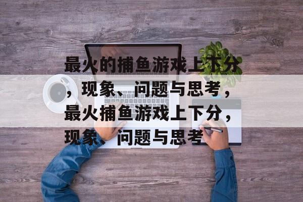 最火的捕鱼游戏上下分,现象、问题与思考,最火捕鱼游戏上下分,现象、问题与思考 最火的捕鱼游戏上下分,现象、问题与思考,最火捕鱼游戏上下分,现象、问题与思考