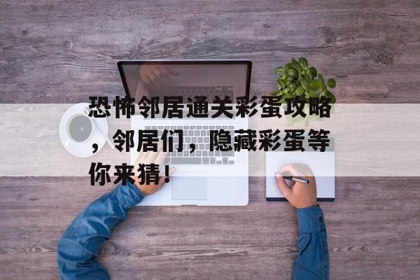 恐怖邻居通关彩蛋攻略,邻居们,隐藏彩蛋等你来猜! 恐怖邻居通关彩蛋攻略,邻居们,隐藏彩蛋等你来猜!