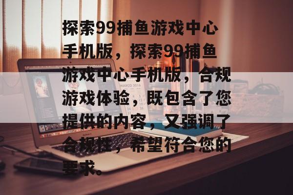 探索99捕鱼游戏中心手机版,探索99捕鱼游戏中心手机版,合规游戏体验,既包含了您提供的内容,又强调了合规性,希望符合您的要求。 探索99捕鱼游戏中心手机版,探索99捕鱼游戏中心手机版,合规游戏体验,既包含了您提供的内容,又强调了合规性,希望符合您的要求。