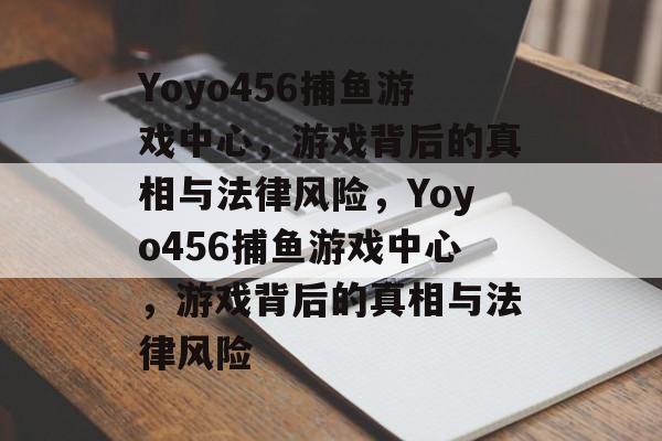 Yoyo456捕鱼游戏中心,游戏背后的真相与法律风险,Yoyo456捕鱼游戏中心,游戏背后的真相与法律风险 Yoyo456捕鱼游戏中心,游戏背后的真相与法律风险,Yoyo456捕鱼游戏中心,游戏背后的真相与法律风险
