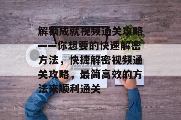 解锁成就视频通关攻略——你想要的快速解密方法,快捷解密视频通关攻略,最简高效的方法来顺利通关 解锁成就视频通关攻略——你想要的快速解密方法,快捷解密视频通关攻略,最简高效的方法来顺利通关