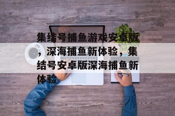 集结号捕鱼游戏安卓版,深海捕鱼新体验,集结号安卓版深海捕鱼新体验 集结号捕鱼游戏安卓版,深海捕鱼新体验,集结号安卓版深海捕鱼新体验