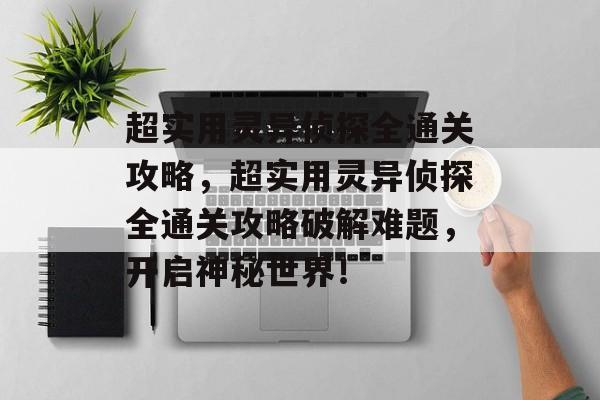 超实用灵异侦探全通关攻略，超实用灵异侦探全通关攻略破解难题，开启神秘世界！