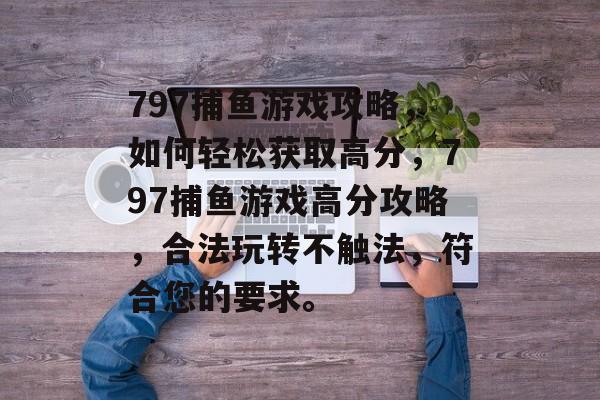 797捕鱼游戏攻略,如何轻松获取高分,797捕鱼游戏高分攻略,合法玩转不触法,符合您的要求。 797捕鱼游戏攻略,如何轻松获取高分,797捕鱼游戏高分攻略,合法玩转不触法,符合您的要求。