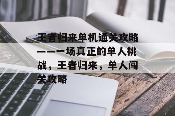 王者归来单机通关攻略——一场真正的单人挑战,王者归来,单人闯关攻略 王者归来单机通关攻略——一场真正的单人挑战,王者归来,单人闯关攻略