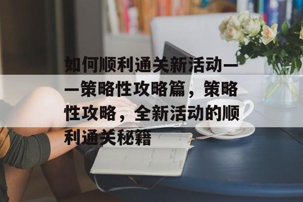 如何顺利通关新活动——策略性攻略篇,策略性攻略,全新活动的顺利通关秘籍 如何顺利通关新活动——策略性攻略篇,策略性攻略,全新活动的顺利通关秘籍