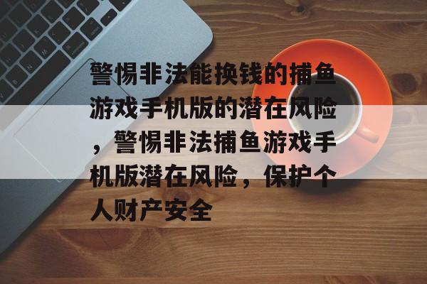 警惕非法能换钱的捕鱼游戏手机版的潜在风险，警惕非法捕鱼游戏手机版潜在风险，保护个人财产安全