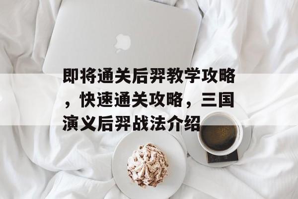 即将通关后羿教学攻略,快速通关攻略,三国演义后羿战法介绍 即将通关后羿教学攻略,快速通关攻略,三国演义后羿战法介绍