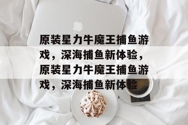 原装星力牛魔王捕鱼游戏,深海捕鱼新体验,原装星力牛魔王捕鱼游戏,深海捕鱼新体验 原装星力牛魔王捕鱼游戏,深海捕鱼新体验,原装星力牛魔王捕鱼游戏,深海捕鱼新体验