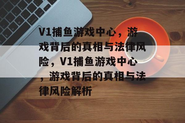 V1捕鱼游戏中心,游戏背后的真相与法律风险,V1捕鱼游戏中心,游戏背后的真相与法律风险解析 V1捕鱼游戏中心,游戏背后的真相与法律风险,V1捕鱼游戏中心,游戏背后的真相与法律风险解析