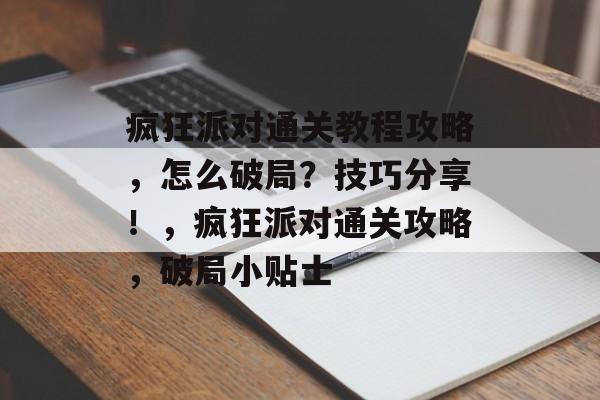 疯狂派对通关教程攻略,怎么破局?技巧分享!,疯狂派对通关攻略,破局小贴士 疯狂派对通关教程攻略,怎么破局?技巧分享!,疯狂派对通关攻略,破局小贴士