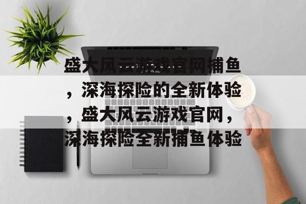 盛大风云游戏官网捕鱼,深海探险的全新体验,盛大风云游戏官网,深海探险全新捕鱼体验 盛大风云游戏官网捕鱼,深海探险的全新体验,盛大风云游戏官网,深海探险全新捕鱼体验