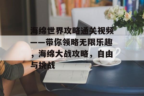 海绵世界攻略通关视频——带你领略无限乐趣,海绵大战攻略,自由与挑战 海绵世界攻略通关视频——带你领略无限乐趣,海绵大战攻略,自由与挑战