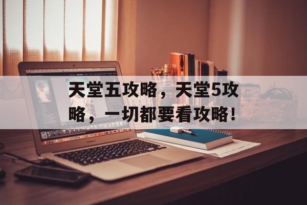 天堂五攻略，天堂5攻略，一切都要看攻略！