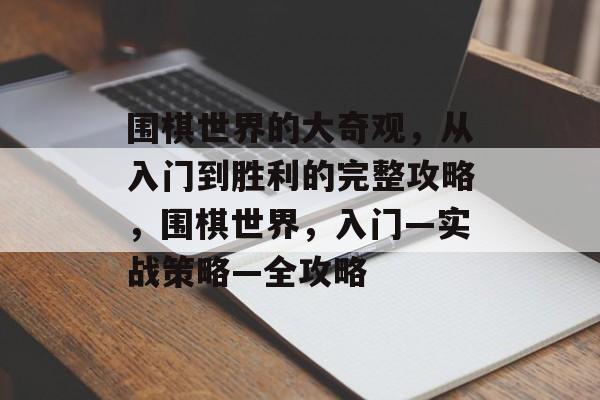 围棋世界的大奇观,从入门到胜利的完整攻略,围棋世界,入门—实战策略—全攻略 围棋世界的大奇观,从入门到胜利的完整攻略,围棋世界,入门—实战策略—全攻略