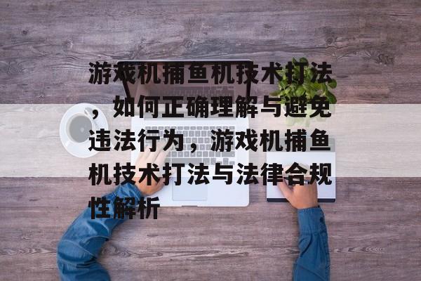 游戏机捕鱼机技术打法,如何正确理解与避免违法行为,游戏机捕鱼机技术打法与法律合规性解析 游戏机捕鱼机技术打法,如何正确理解与避免违法行为,游戏机捕鱼机技术打法与法律合规性解析