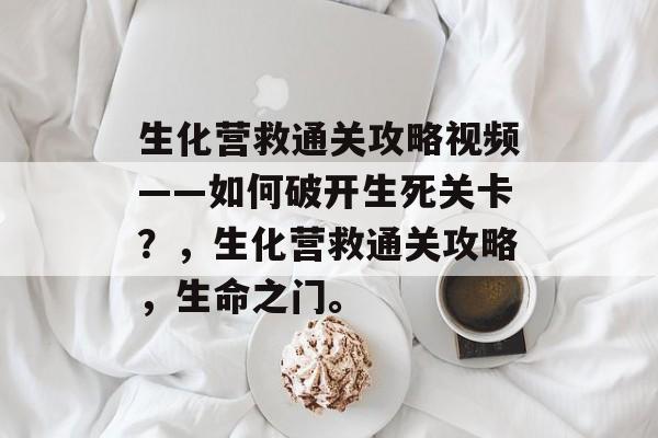 生化营救通关攻略视频——如何破开生死关卡?,生化营救通关攻略,生命之门。 生化营救通关攻略视频——如何破开生死关卡?,生化营救通关攻略,生命之门。