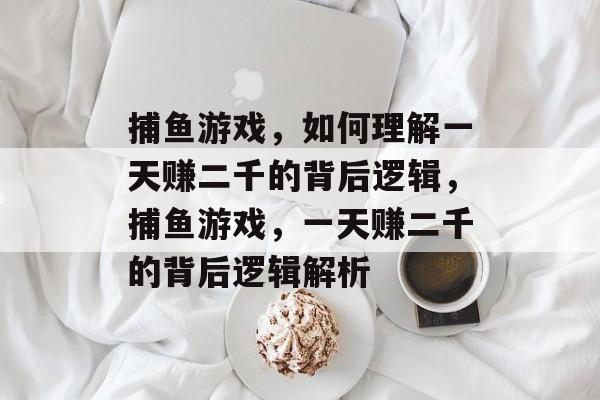 捕鱼游戏,如何理解一天赚二千的背后逻辑,捕鱼游戏,一天赚二千的背后逻辑解析 捕鱼游戏,如何理解一天赚二千的背后逻辑,捕鱼游戏,一天赚二千的背后逻辑解析