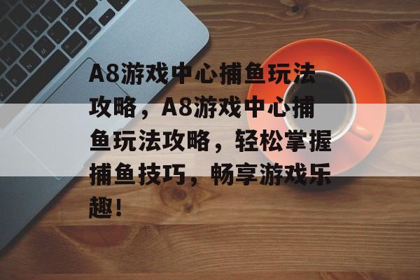 A8游戏中心捕鱼玩法攻略,A8游戏中心捕鱼玩法攻略,轻松掌握捕鱼技巧,畅享游戏乐趣! A8游戏中心捕鱼玩法攻略,A8游戏中心捕鱼玩法攻略,轻松掌握捕鱼技巧,畅享游戏乐趣!