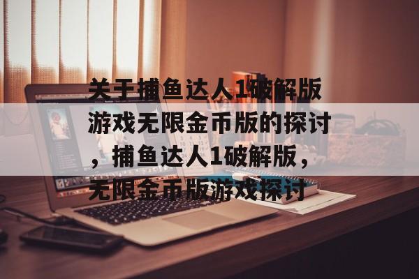 关于捕鱼达人1破解版游戏无限金币版的探讨,捕鱼达人1破解版,无限金币版游戏探讨 关于捕鱼达人1破解版游戏无限金币版的探讨,捕鱼达人1破解版,无限金币版游戏探讨