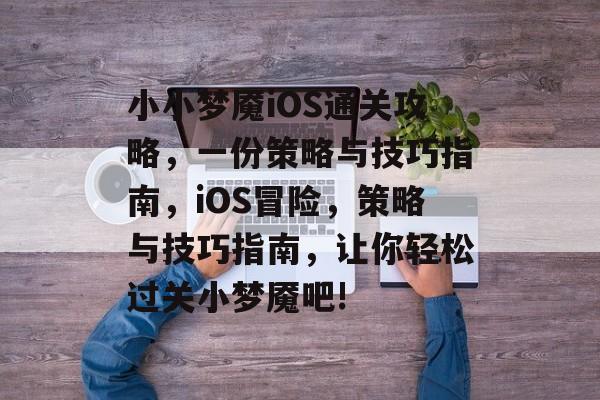 小小梦魇iOS通关攻略,一份策略与技巧指南,iOS冒险,策略与技巧指南,让你轻松过关小梦魇吧! 小小梦魇iOS通关攻略,一份策略与技巧指南,iOS冒险,策略与技巧指南,让你轻松过关小梦魇吧!