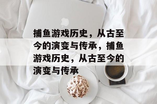 捕鱼游戏历史，从古至今的演变与传承，捕鱼游戏历史，从古至今的演变与传承