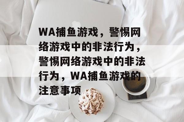 WA捕鱼游戏,警惕网络游戏中的非法行为,警惕网络游戏中的非法行为,WA捕鱼游戏的注意事项 WA捕鱼游戏,警惕网络游戏中的非法行为,警惕网络游戏中的非法行为,WA捕鱼游戏的注意事项