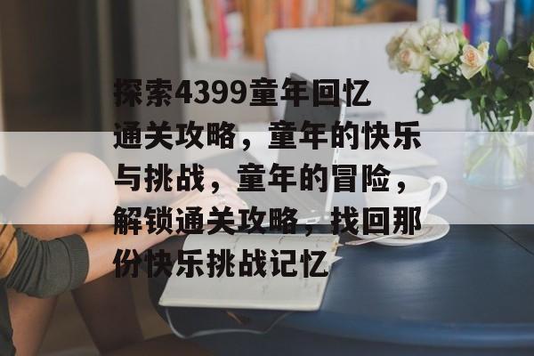 探索4399童年回忆通关攻略,童年的快乐与挑战,童年的冒险,解锁通关攻略,找回那份快乐挑战记忆 探索4399童年回忆通关攻略,童年的快乐与挑战,童年的冒险,解锁通关攻略,找回那份快乐挑战记忆