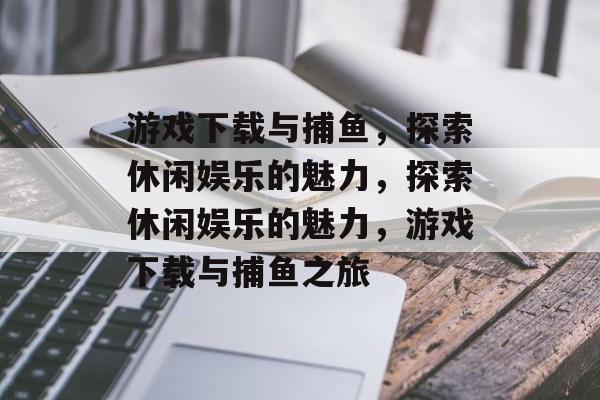 游戏下载与捕鱼,探索休闲娱乐的魅力,探索休闲娱乐的魅力,游戏下载与捕鱼之旅 游戏下载与捕鱼,探索休闲娱乐的魅力,探索休闲娱乐的魅力,游戏下载与捕鱼之旅