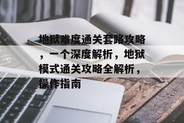 地狱难度通关套路攻略,一个深度解析,地狱模式通关攻略全解析,操作指南 地狱难度通关套路攻略,一个深度解析,地狱模式通关攻略全解析,操作指南