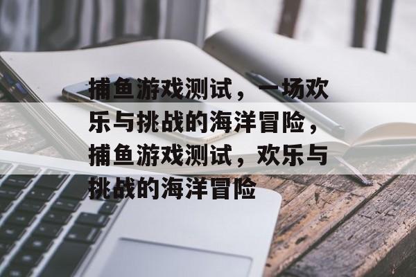 捕鱼游戏测试,一场欢乐与挑战的海洋冒险,捕鱼游戏测试,欢乐与挑战的海洋冒险 捕鱼游戏测试,一场欢乐与挑战的海洋冒险,捕鱼游戏测试,欢乐与挑战的海洋冒险